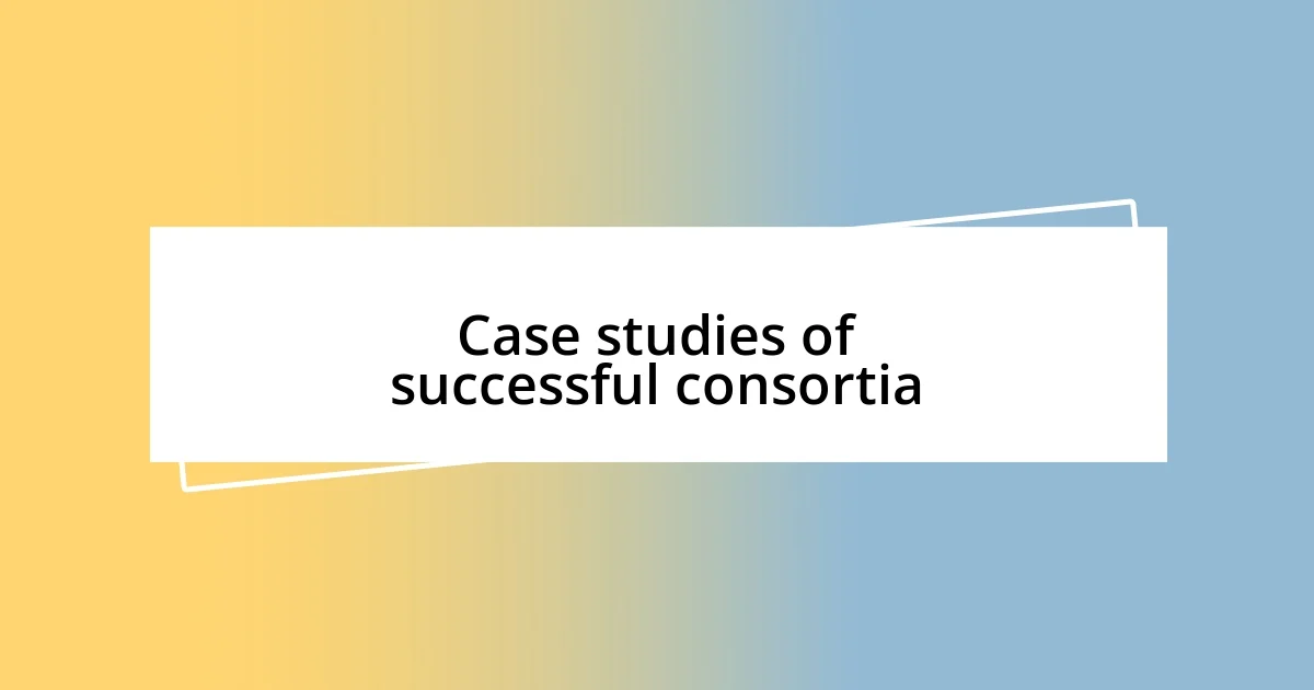 Case studies of successful consortia